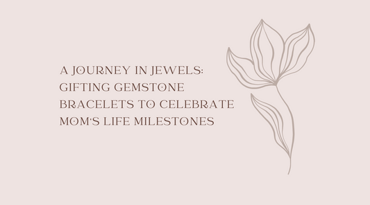 A Journey in Jewels: Gifting Gemstone Bracelets to Celebrate Mom's Life Milestones